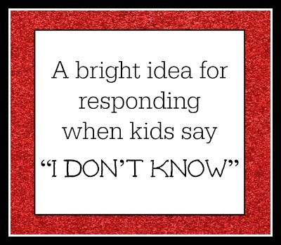 A bright idea for responding when kids say “I don’t know”